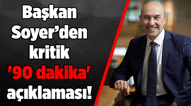 Başkan Soyer’den kritik '90 dakika' açıklaması!