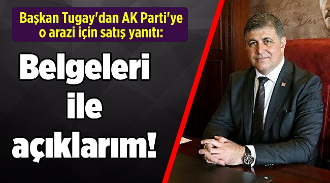 Başkan Tugay'dan AK Parti'ye o arazi için satış yanıtı: Belgeleri ile açıklarım!