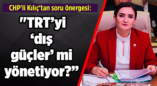 CHP'li Kılıç'tan soru önergesi: ''TRT’yi ‘dış güçler’ mi yönetiyor?”