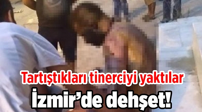 İzmir’de dehşet! Tartıştıkları tinerciyi yaktılar