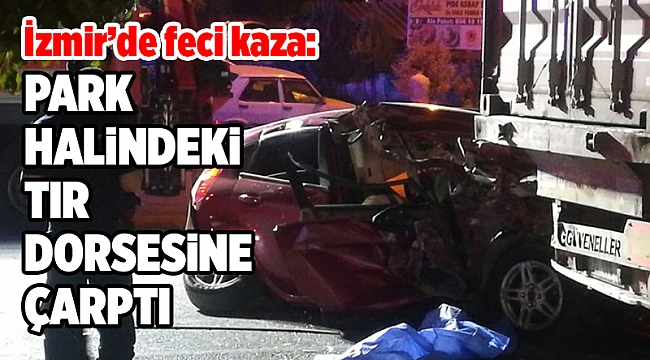 İzmir'de otomobil tır dorsesine çarptı 1 kişi öldü