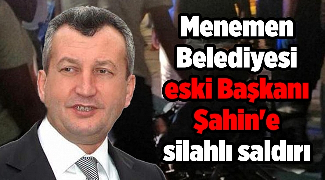 Menemen Belediyesi eski Başkanı Şahin&#039;e silahlı saldırı