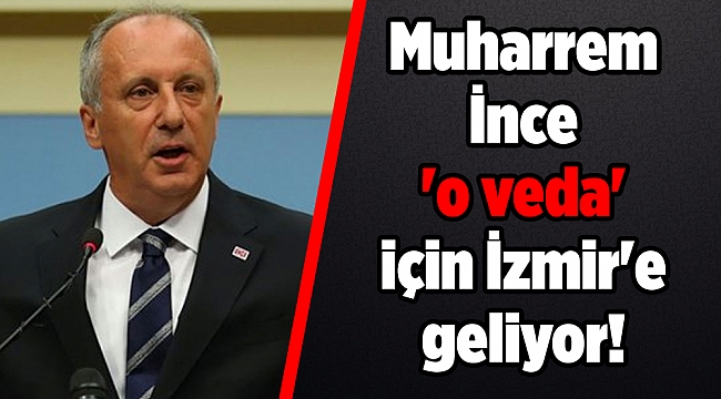 Muharrem İnce 'o veda' için İzmir'e geliyor!