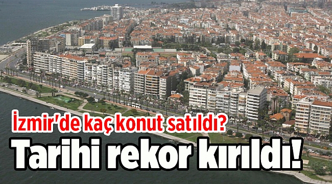 Tarihi rekor kırıldı! İzmir'de kaç konut satıldı?