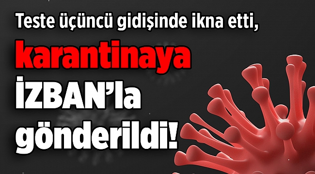 Teste üçüncü gidişinde ikna etti, karantinaya İZBAN’la gönderildi!
