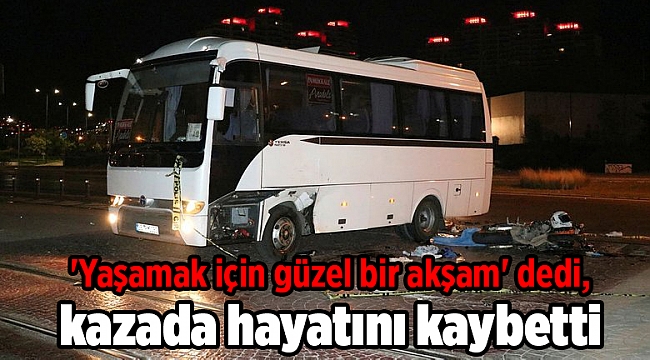 'Yaşamak için güzel bir akşam' dedi, kazada hayatını kaybetti