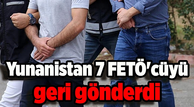 Yunanistan 7 FETÖ'cüyü geri gönderdi