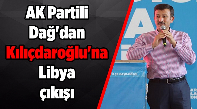 AK Partili Dağ&#039;dan Kılıçdaroğlu&#039;na Libya çıkışı