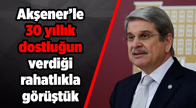 Akşener’le 30 yıllık dostluğun verdiği rahatlıkla görüştük