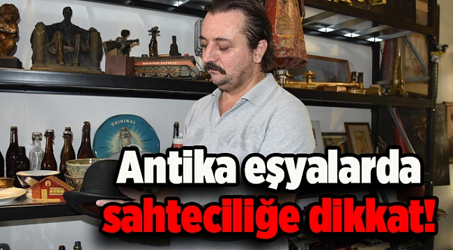 Antika eşyalarda sahteciliğe dikkat!