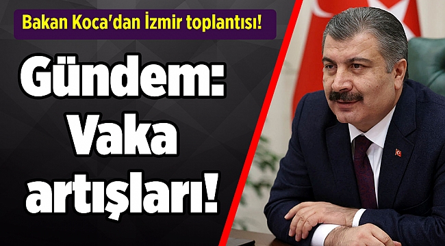 Bakan Koca&#039;dan İzmir toplantısı! Gündem: Vaka artışları!