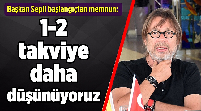 Başkan Sepil başlangıçtan memnun: '1-2 takviye daha düşünüyoruz'