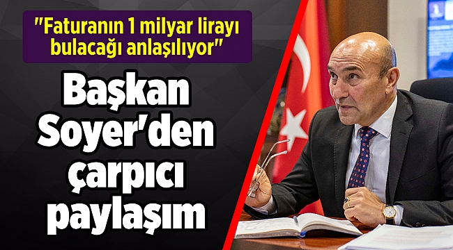 Başkan Soyer&#039;den çarpıcı paylaşım: &quot;Faturanın 1 milyar lirayı bulacağı anlaşılıyor&quot;