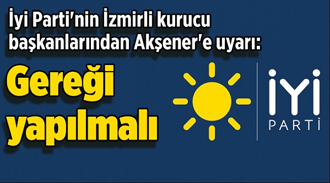 İyi Parti'nin İzmirli kurucu başkanlarından Akşener'e uyarı: Gereği yapılmalı!