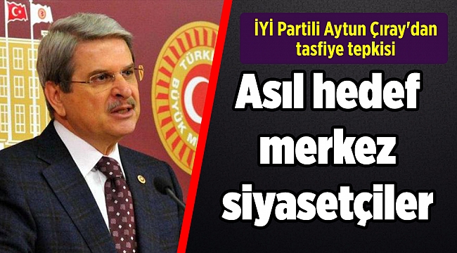 İYİ Partili Aytun Çıray'dan tasfiye tepkisi