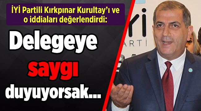 İYİ Partili Kırkpınar Kurultay’ı ve o iddiaları değerlendirdi: Delegeye saygı duyuyorsak…