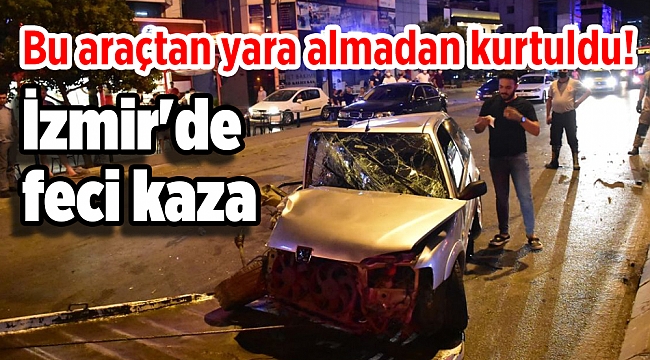 İzmir'de feci kaza: Bu araçtan yara almadan atlattı!