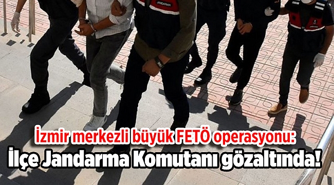 İzmir merkezli büyük FETÖ operasyonu: İlçe Jandarma Komutanı gözaltında!