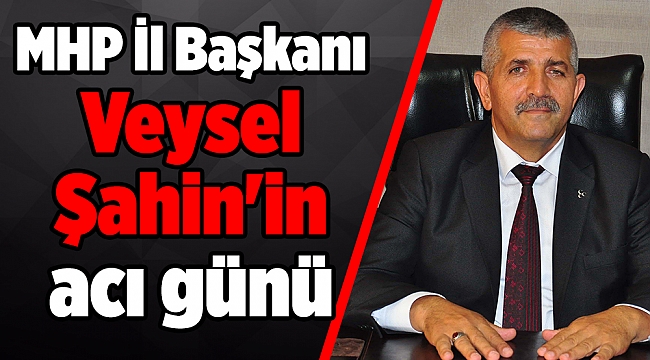 MHP İl Başkanı Veysel Şahin'in acı günü