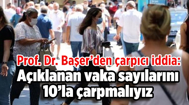 Prof. Dr. Başer’den çarpıcı iddia: Açıklanan vaka sayılarını 10’la çarpmalıyız