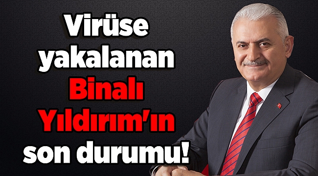 Virüse yakalanan Binalı Yıldırım'ın son durumu!