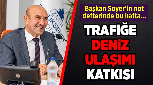 Başkan Soyer'in not defterinde bu hafta... TRAFİĞE DENİZ ULAŞIMI KATKISI