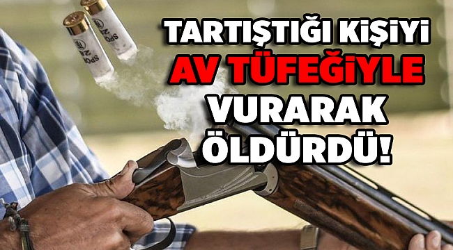 Borç- alacak nedeniyle tartıştığı kişiyi av tüfeğiyle öldürdü