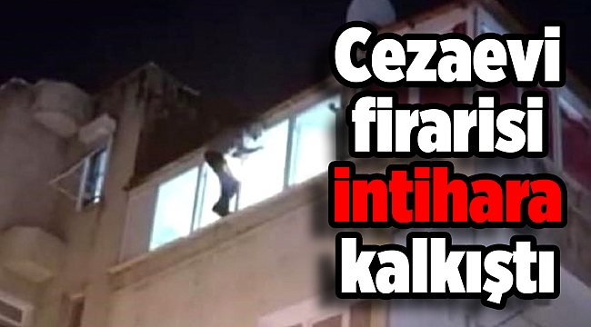 Cezaevi firarisi pencereye çıkıp intihara kalkıştı