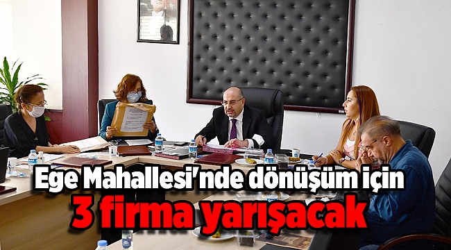 Ege Mahallesi'nde dönüşüm için 3 firma yarışacak