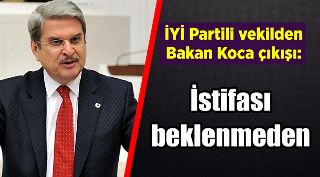 İYİ Partili vekilden Bakan Koca çıkışı: "İstifası beklenmeden..."
