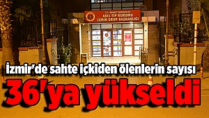 İzmir'de sahte içkiden ölenlerin sayısı 36'ya yükseldi