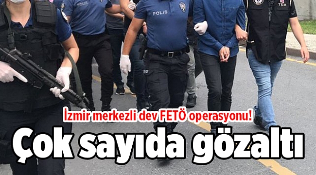 İzmir merkezli dev FETÖ operasyonu! Çok sayıda gözaltı
