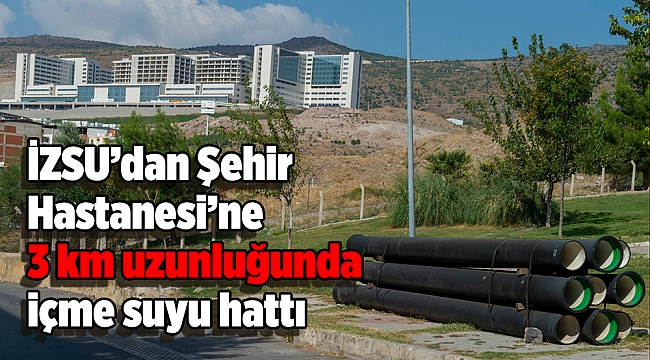 İZSU’dan Şehir Hastanesi’ne 3 km uzunluğunda içme suyu hattı