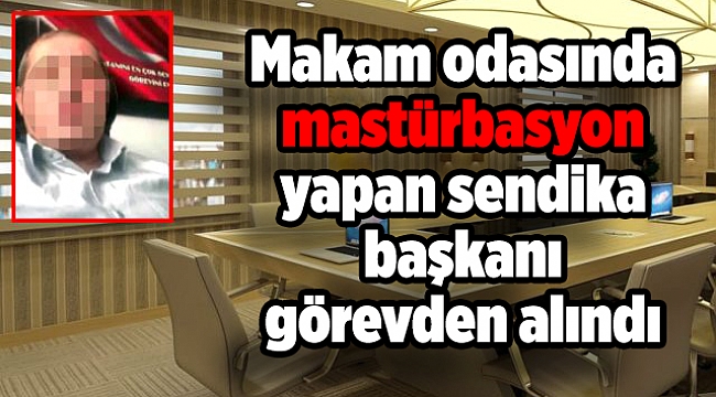 Makam odasında mastürbasyon yapan sendika başkanı görevden alındı