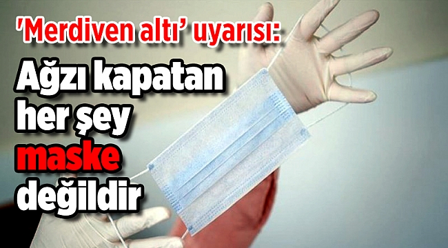'Merdiven altı’ uyarısı: Ağzı kapatan her şey maske değildir