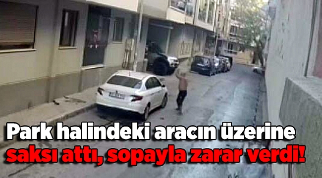 Park halindeki aracın üzerine saksı attı, sopayla zarar verdi!