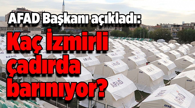 AFAD Başkanı açıkladı: Kaç İzmirli çadırda barınıyor?