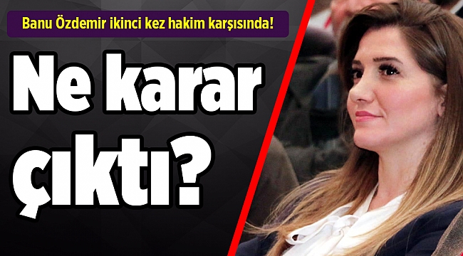 Banu Özdemir ikinci kez hakim karşısında! Ne karar çıktı?