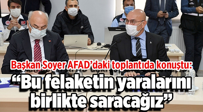 Başkan Soyer AFAD’daki toplantıda konuştu: “Bu felaketin yaralarını birlikte saracağız”