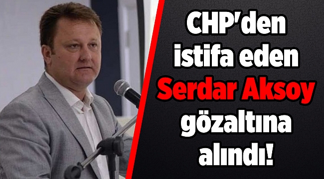 CHP'den istifa eden Serdar Aksoy gözaltına alındı!