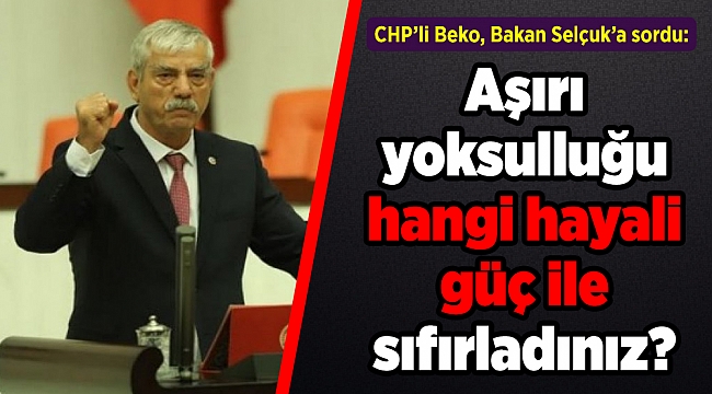 CHP’li Beko, Bakan Selçuk’a sordu: Aşırı yoksulluğu hangi hayali güç ile sıfırladınız?
