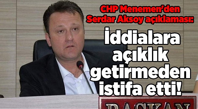 CHP Menemen'den Serdar Aksoy açıklaması: İddialara açıklık getirmeden istifa etti!
