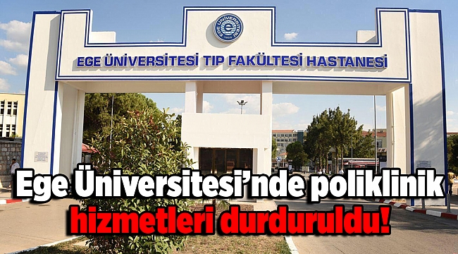 Ege Üniversitesi’nde poliklinik hizmetleri durduruldu!