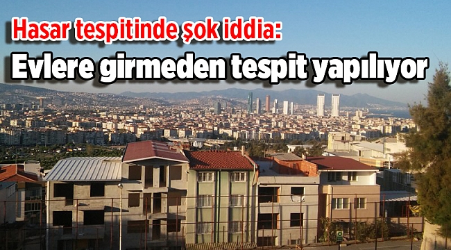 Hasar tespitinde şok iddia: Evlere girmeden tespit yapılıyor