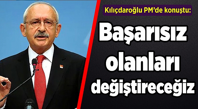 Kılıçdaroğlu: Başarısız olanları değiştireceğiz