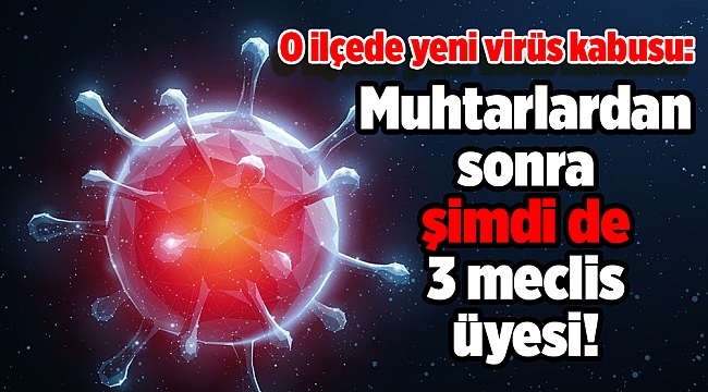 O ilçede yeni virüs kabusu: Muhtarlardan sonra şimdi de 3 meclis üyesi!