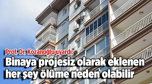 Prof. Dr. Kozanoğlu uyardı: Binaya projesiz olarak eklenen her şey ölüme neden olabilir