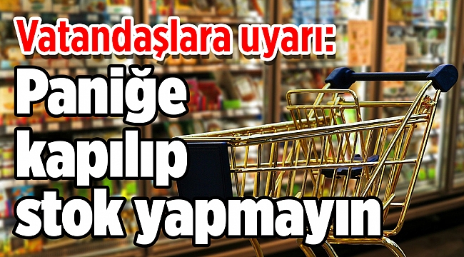 Vatandaşlara uyarı: Paniğe kapılıp stok yapmayın