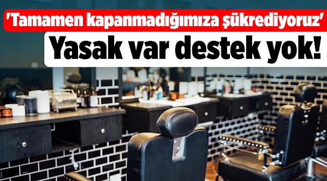 Yasak var destek yok! 'Tamamen kapanmadığımıza şükrediyoruz'