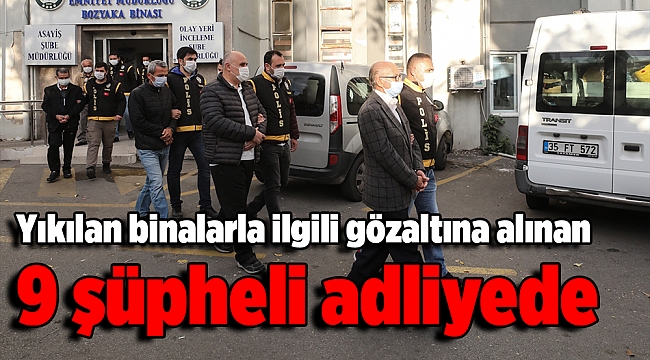 Yıkılan binalarla ilgili gözaltına alınan 9 şüpheli adliyede